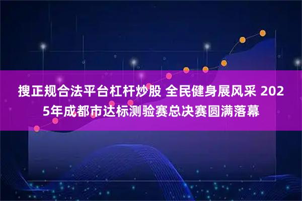 搜正规合法平台杠杆炒股 全民健身展风采 2025年成都市达标测验赛总决赛圆满落幕