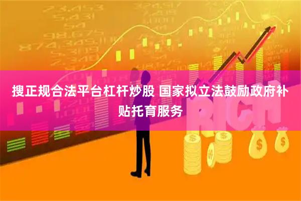 搜正规合法平台杠杆炒股 国家拟立法鼓励政府补贴托育服务