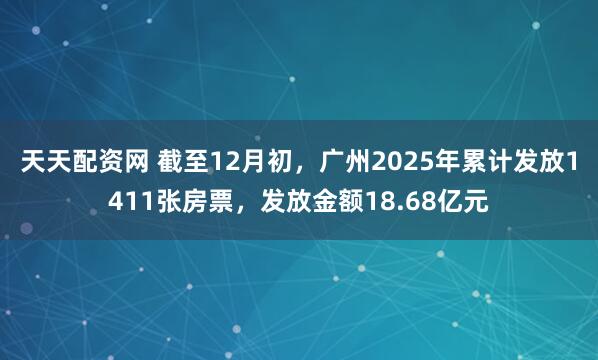 天天配资网 截至12月初，广州2025年累计发放1411张房票，发放金额18.68亿元