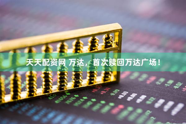 天天配资网 万达，首次赎回万达广场！