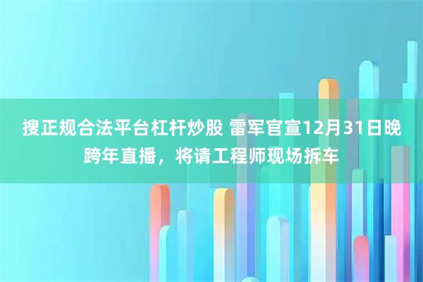 搜正规合法平台杠杆炒股 雷军官宣12月31日晚跨年直播，将请工程师现场拆车