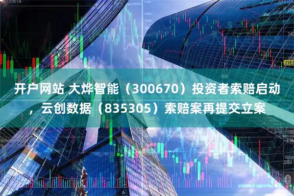 开户网站 大烨智能（300670）投资者索赔启动，云创数据（835305）索赔案再提交立案