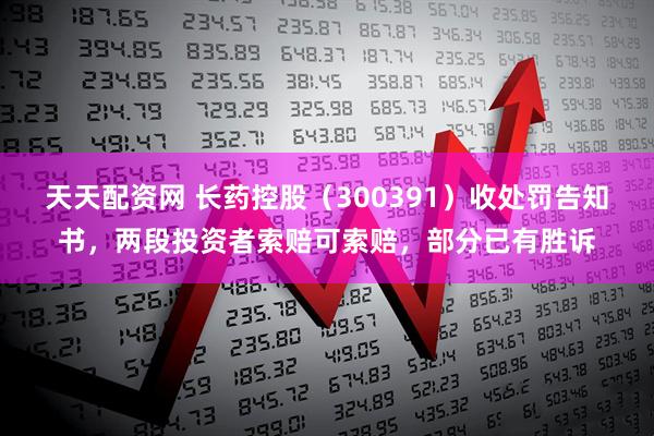 天天配资网 长药控股（300391）收处罚告知书，两段投资者索赔可索赔，部分已有胜诉