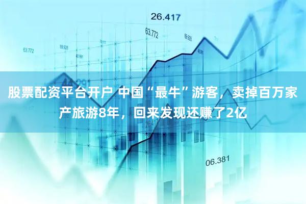 股票配资平台开户 中国“最牛”游客，卖掉百万家产旅游8年，回来发现还赚了2亿