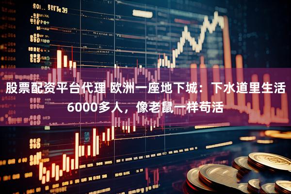 股票配资平台代理 欧洲一座地下城：下水道里生活6000多人，像老鼠一样苟活