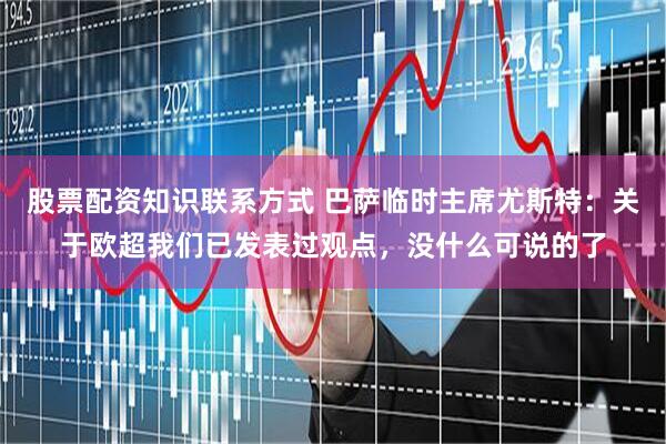 股票配资知识联系方式 巴萨临时主席尤斯特：关于欧超我们已发表过观点，没什么可说的了