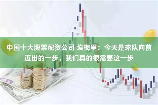 中国十大股票配资公司 埃梅里：今天是球队向前迈出的一步，我们真的很需要这一步