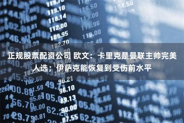 正规股票配资公司 欧文：卡里克是曼联主帅完美人选；伊萨克能恢复到受伤前水平