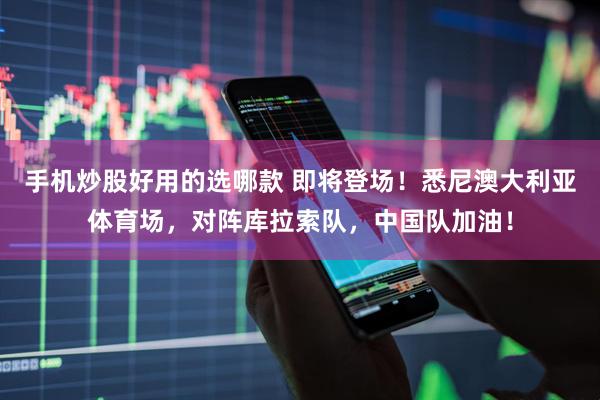 手机炒股好用的选哪款 即将登场！悉尼澳大利亚体育场，对阵库拉索队，中国队加油！