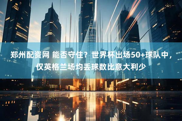 郑州配资网 能否守住？世界杯出场50+球队中，仅英格兰场均丢球数比意大利少
