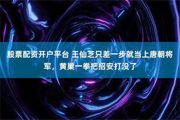 股票配资开户平台 王仙芝只差一步就当上唐朝将军，黄巢一拳把招安打没了