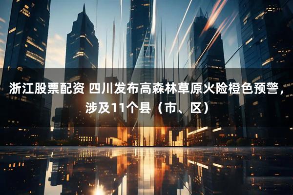 浙江股票配资 四川发布高森林草原火险橙色预警，涉及11个县（市、区）