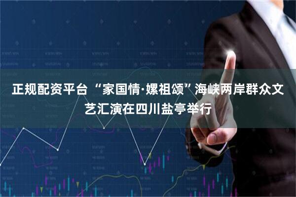 正规配资平台 “家国情·嫘祖颂”海峡两岸群众文艺汇演在四川盐亭举行
