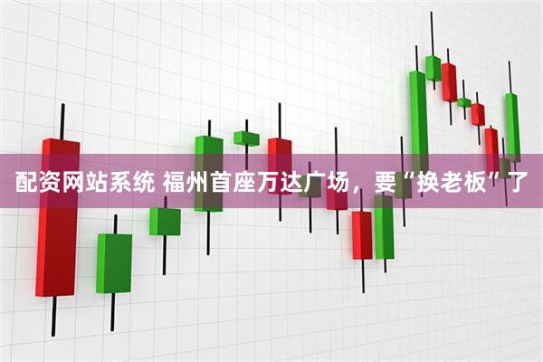 配资网站系统 福州首座万达广场，要“换老板”了