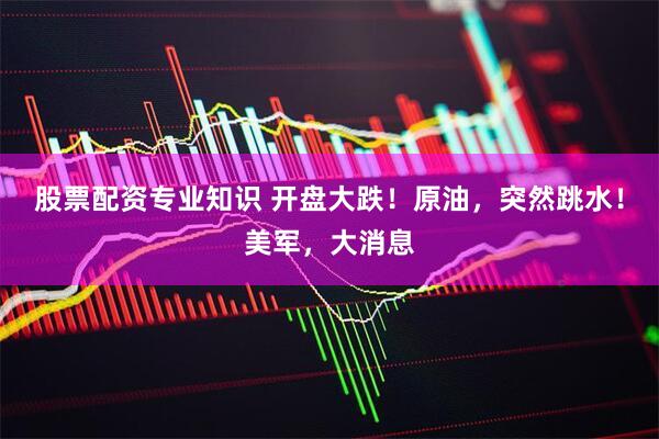 股票配资专业知识 开盘大跌！原油，突然跳水！美军，大消息