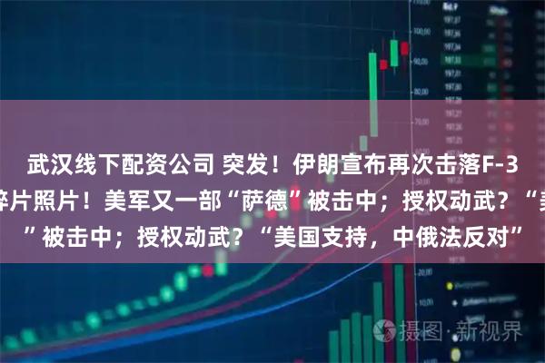 武汉线下配资公司 突发！伊朗宣布再次击落F-35战斗机，并公布战机碎片照片！美军又一部“萨德”被击中；授权动武？“美国支持，中俄法反对”
