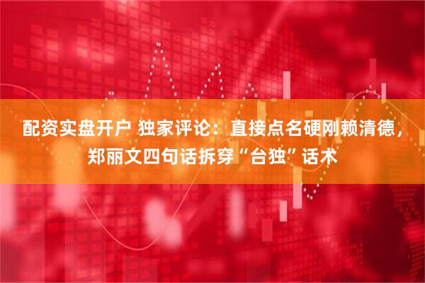 配资实盘开户 独家评论：直接点名硬刚赖清德，郑丽文四句话拆穿“台独”话术