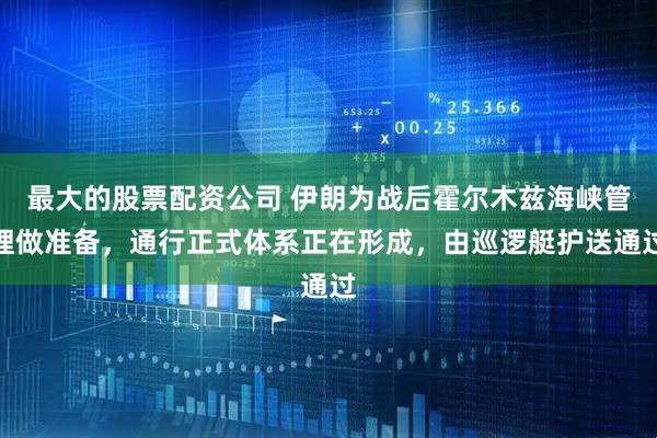 最大的股票配资公司 伊朗为战后霍尔木兹海峡管理做准备，通行正式体系正在形成，由巡逻艇护送通过