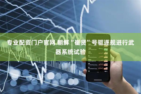 专业配资门户官网 朝鲜“崔贤”号驱逐舰进行武器系统试验