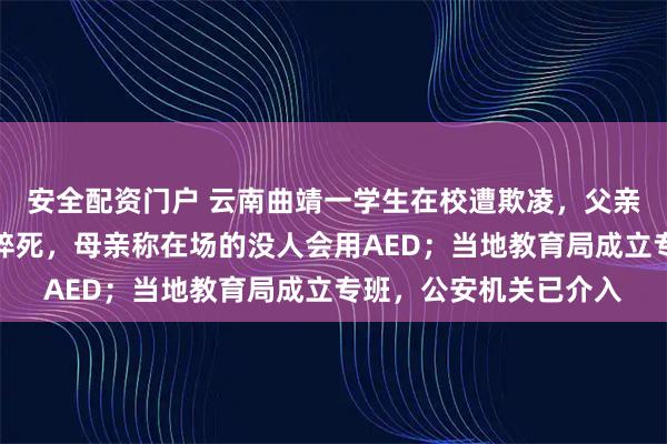 安全配资门户 云南曲靖一学生在校遭欺凌，父亲在校调解室情绪激动猝死，母亲称在场的没人会用AED；当地教育局成立专班，公安机关已介入
