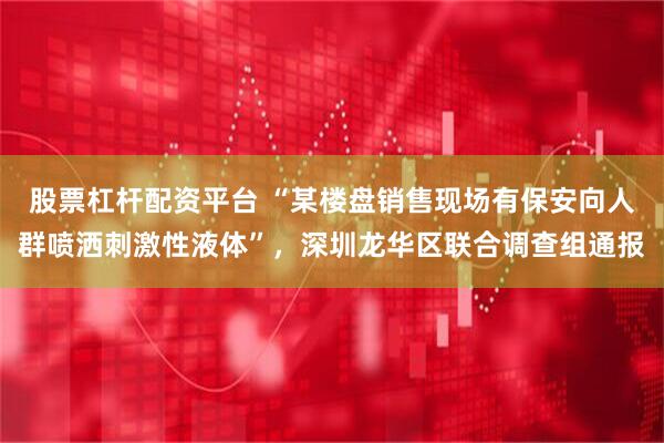 股票杠杆配资平台 “某楼盘销售现场有保安向人群喷洒刺激性液体”，深圳龙华区联合调查组通报
