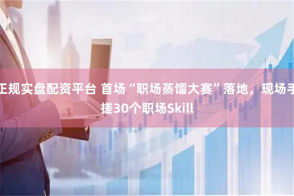 正规实盘配资平台 首场“职场蒸馏大赛”落地，现场手搓30个职场Skill