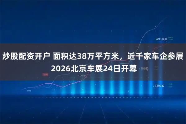 炒股配资开户 面积达38万平方米，近千家车企参展 2026北京车展24日开幕