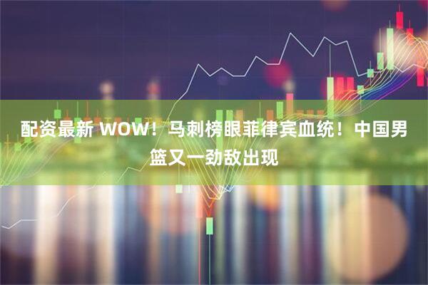 配资最新 WOW！马刺榜眼菲律宾血统！中国男篮又一劲敌出现