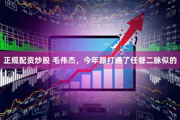 正规配资炒股 毛伟杰，今年跟打通了任督二脉似的