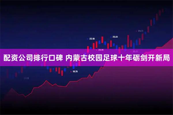 配资公司排行口碑 内蒙古校园足球十年砺剑开新局