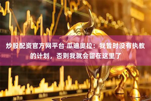 炒股配资官方网平台 瓜迪奥拉：我暂时没有执教的计划，否则我就会留在这里了
