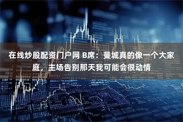 在线炒股配资门户网 B席：曼城真的像一个大家庭，主场告别那天我可能会很动情