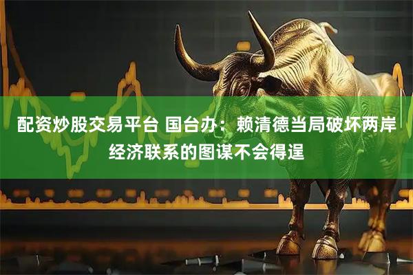 配资炒股交易平台 国台办：赖清德当局破坏两岸经济联系的图谋不会得逞