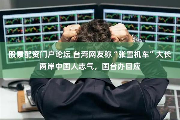 股票配资门户论坛 台湾网友称“张雪机车”大长两岸中国人志气，国台办回应