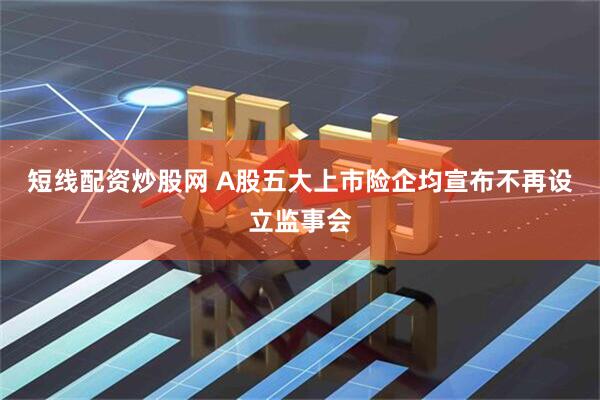 短线配资炒股网 A股五大上市险企均宣布不再设立监事会